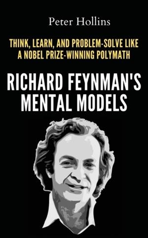 RICHARD FEYNMAN'S MENTAL MODELS : HOW TO THINK, LEARN, AND PROBLEM-SOLVE LIKE A NOBEL PRIZE-WINNING POLYMATH | 9781647434670 | PETER HOLLINS