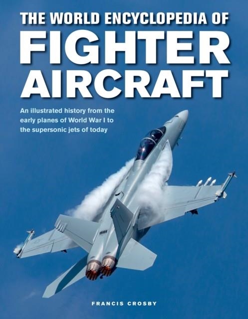 FIGHTER AIRCRAFT, THE WORLD ENCYCLOPEDIA OF : AN ILLUSTRATED HISTORY FROM THE EARLY PLANES OF WORLD WAR I TO THE SUPERSONIC JETS OF TODAY | 9780754834748 | FRANCIS CROSBY