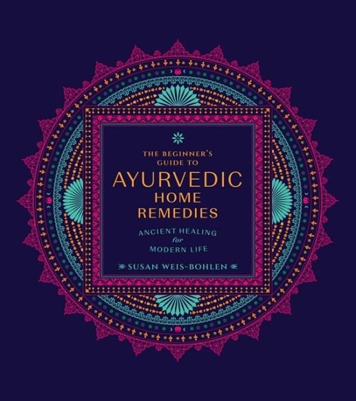 THE BEGINNER'S GUIDE TO AYURVEDIC HOME REMEDIES : ANCIENT HEALING FOR MODERN LIFE | 9780760382059 | SUSAN WEIS-BOHLEN 