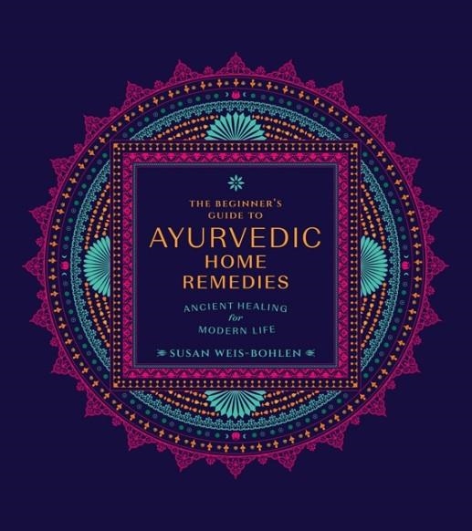 THE BEGINNER'S GUIDE TO AYURVEDIC HOME REMEDIES : ANCIENT HEALING FOR MODERN LIFE | 9780760382059 | SUSAN WEIS-BOHLEN 