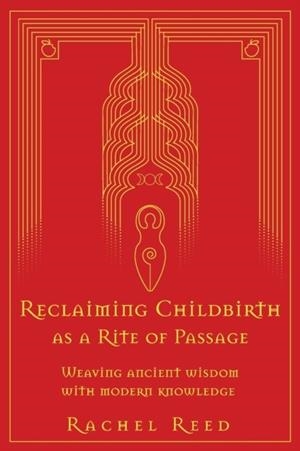 RECLAIMING CHILDBIRTH AS A RITE OF PASSAGE : WEAVING ANCIENT WISDOM WITH MODERN KNOWLEDGE | 9780645002508 | RACHEL REED
