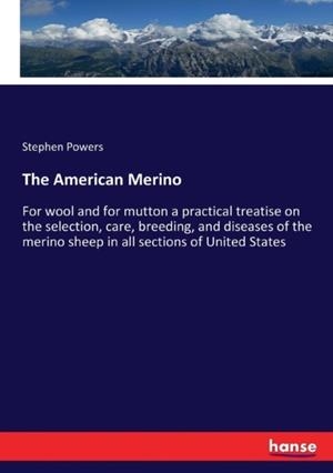 THE AMERICAN MERINO: FOR WOOL AND FOR MUTTON A PRACTICAL TREATISE ON THE SELECTION, CARE, BREEDING, AND DISEASES OF THE MERINO SHEEP IN ALL | 9783337256883 | STEPHEN POWERS