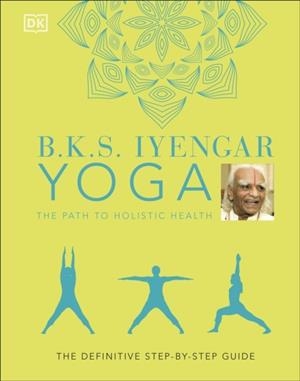 B.K.S. IYENGAR YOGA THE PATH TO HOLISTIC HEALTH : THE DEFINITIVE STEP-BY-STEP GUIDE | 9780241480076 | B.K.S. IYENGAR