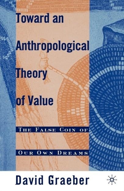 TOWARD AN ANTHROPOLOGICAL THEORY OF VALUE : THE FALSE COIN OF OUR OWN DREAMS | 9780312240455 | DAVID GRAEBER