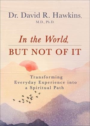 IN THE WORLD, BUT NOT OF IT : TRANSFORMING EVERYDAY EXPERIENCE INTO A SPIRITUAL PATH | 9781788176866 | DAVID R HAWKINS