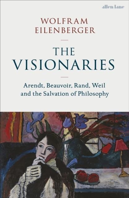THE VISIONARIES : ARENDT, BEAUVOIR, RAND, WEIL AND THE SALVATION OF PHILOSOPHY | 9780241537374 | WOLFRAM EILENBERGER