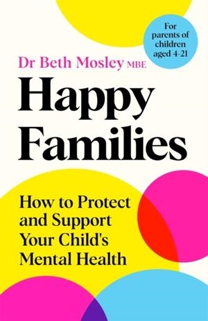 HAPPY FAMILIES : HOW TO PROTECT AND SUPPORT YOUR CHILD'S MENTAL HEALTH | 9781035017454 | DR BETH MOSLEY MBE 