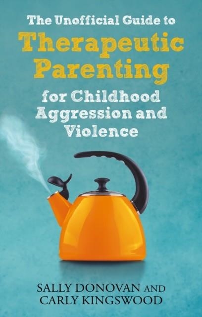 THE UNOFFICIAL GUIDE TO THERAPEUTIC PARENTING FOR CHILDHOOD AGGRESSION AND VIOLENCE | 9781839970115 | SALLY DONOVAN, CARLY KINGSWOOD 