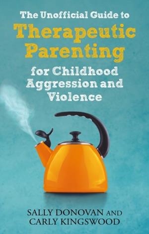 THE UNOFFICIAL GUIDE TO THERAPEUTIC PARENTING FOR CHILDHOOD AGGRESSION AND VIOLENCE | 9781839970115 | SALLY DONOVAN, CARLY KINGSWOOD 