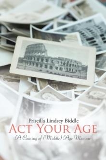 ACT YOUR AGE : A COMING OF (MIDDLE) AGE MEMOIR | 9781483453569 | PRISCILLA LINDSEY BIDDLE
