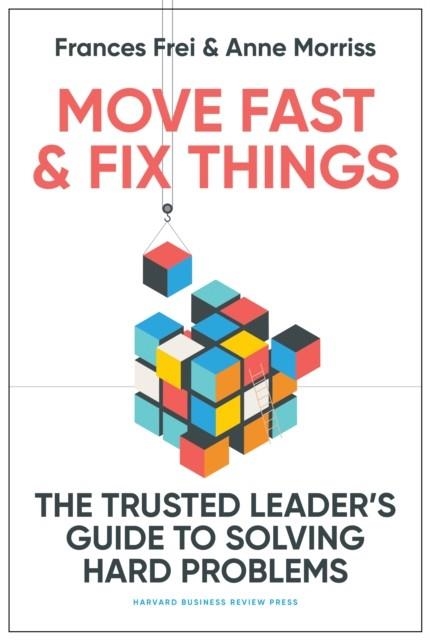 MOVE FAST AND FIX THINGS : THE TRUSTED LEADER'S GUIDE TO SOLVING HARD PROBLEMS | 9781647822873 | FRANCES FREI , ANNE MORRISS