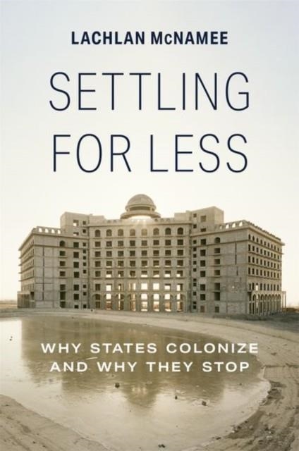 SETTLING FOR LESS : WHY STATES COLONIZE AND WHY THEY STOP | 9780691237817 | LACHLAN MCNAMEE 