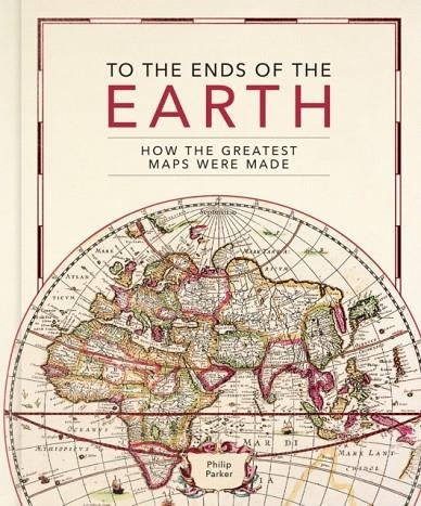 TO THE ENDS OF THE EARTH : HOW THE GREATEST MAPS WERE MADE | 9780711282643 | PHILIP PARKER