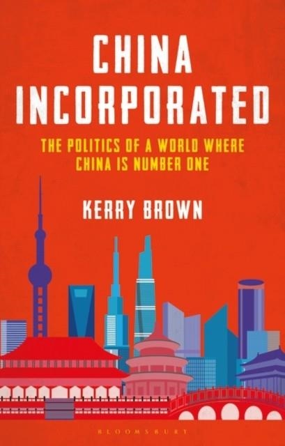 CHINA INCORPORATED : THE POLITICS OF A WORLD WHERE CHINA IS NUMBER ONE | 9781350267244 | PROFESSOR KERRY BROWN