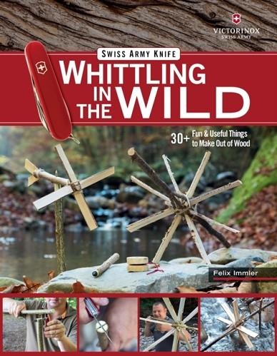 VICTORINOX SWISS ARMY KNIFE WHITTLING IN THE WILD : 30+ FUN & USEFUL THINGS TO MAKE USING YOUR SWISS ARMY KNIFE | 9781497100718 | FELIX IMMLER