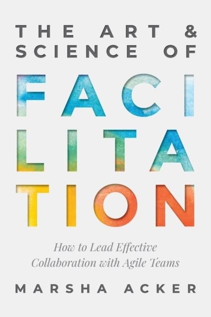 THE ART & SCIENCE OF FACILITATION: HOW TO LEAD EFFECTIVE COLLABORATION WITH AGILE TEAMS | 9781735655406 | MARSHA ACKER
