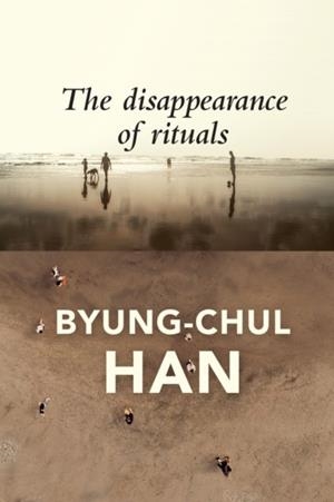 THE DISAPPEARANCE OF RITUALS: A TOPOLOGY OF THE PRESENT | 9781509542765 | BYUNG-CHUL HAN