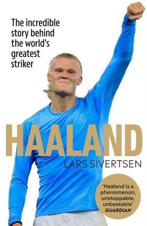 HAALAND : THE INCREDIBLE STORY BEHIND THE WORLD'S GREATEST STRIKER | 9781529913095 | LARS SIVERTSEN