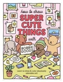 HOW TO DRAW SUPER CUTE THINGS | 9780760385029 | BOBBIE GOODS