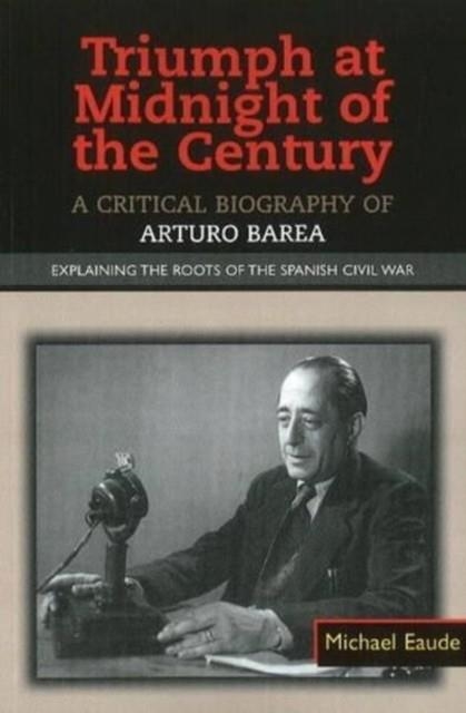 TRIUMPH AT MIDNIGHT IN THE CENTURY : A CRITICAL BIOGRAPHY OF ARTURO BAREA -- EXPLAINING THE ROOTS OF THE SPANISH CIVIL WAR | 9781845194697 | MICHAEL EAUDE