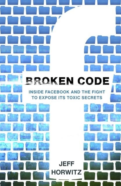 BROKEN CODE : INSIDE FACEBOOK AND THE FIGHT TO EXPOSE ITS TOXIC SECRETS | 9781911709039 | JEFF HORWITZ
