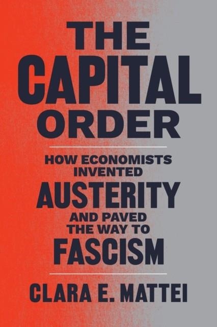 THE CAPITAL ORDER : HOW ECONOMISTS INVENTED AUSTERITY AND PAVED THE WAY TO FASCISM | 9780226818399 | CLARA E. MATTEI