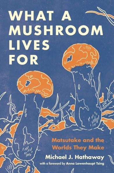WHAT A MUSHROOM LIVES FOR : MATSUTAKE AND THE WORLDS THEY MAKE | 9780691225883 | MICHAEL J. HATHAWAY