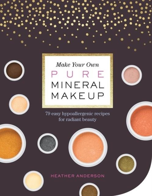 MAKE YOUR OWN PURE MINERAL MAKEUP : 79 EASY HYPOALLERGENIC RECIPES FOR RADIANT BEAUTY | 9781612127521 | HEATHER ANDERSON