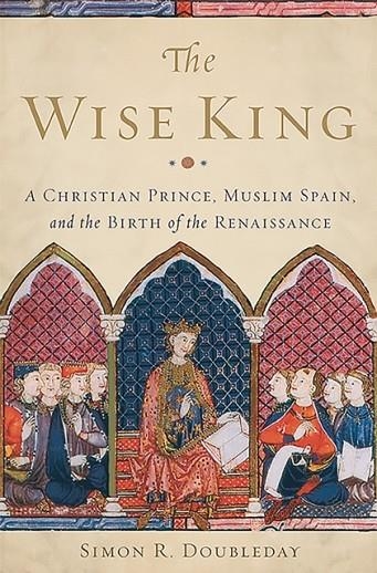 THE WISE KING : A CHRISTIAN PRINCE, MUSLIM SPAIN, AND THE BIRTH OF THE RENAISSANCE | 9780465066995 | SIMON DOUBLEDAY