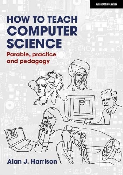 HOW TO TEACH COMPUTER SCIENCE: PARABLE, PRACTICE AND PEDAGOGY | 9781913622572 | ALAN J. HARRISON