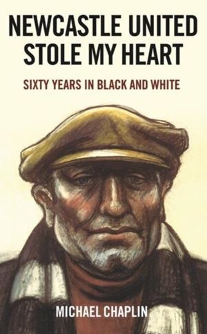 NEWCASTLE UNITED STOLE MY HEART : SIXTY YEARS IN BLACK AND WHITE | 9781805260394 | MICHAEL CHAPLIN