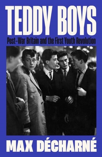 TEDDY BOYS : POST-WAR BRITAIN AND THE FIRST YOUTH REVOLUTION | 9781846689789 | MAX DECHARNE