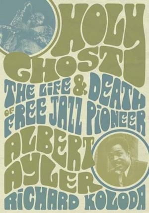 HOLY GHOST : THE LIFE AND DEATH OF FREE JAZZ PIONEER ALBERT AYLER | 9781911036937 | RICHARD KOLODA