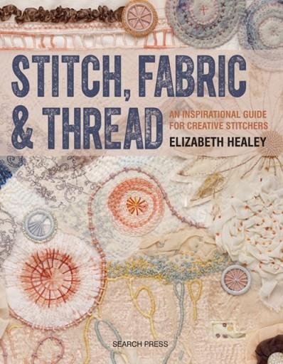 STITCH, FABRIC & THREAD : AN INSPIRATIONAL GUIDE FOR CREATIVE STITCHERS | 9781782212850 | ELIZABETH HEALEY