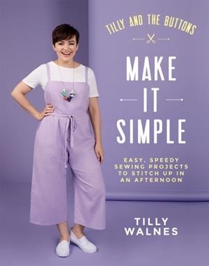 TILLY AND THE BUTTONS: MAKE IT SIMPLE : EASY, SPEEDY SEWING PROJECTS TO STITCH UP IN AN AFTERNOON | 9781787134676 | TILLY WALNES