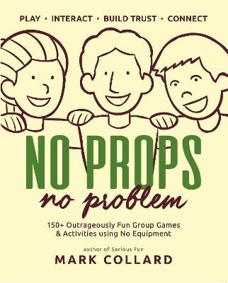 NO PROPS NO PROBLEM: 150+ OUTRAGEOUSLY FUN GROUP GAMES & ACTIVITIES USING NO EQUIPMENT | 9780992546427 | MARK COLLARD