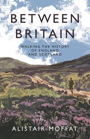 BETWEEN BRITAIN : WALKING THE HISTORY OF ENGLAND AND SCOTLAND | 9781838854386 | ALISTAIR MOFFAT