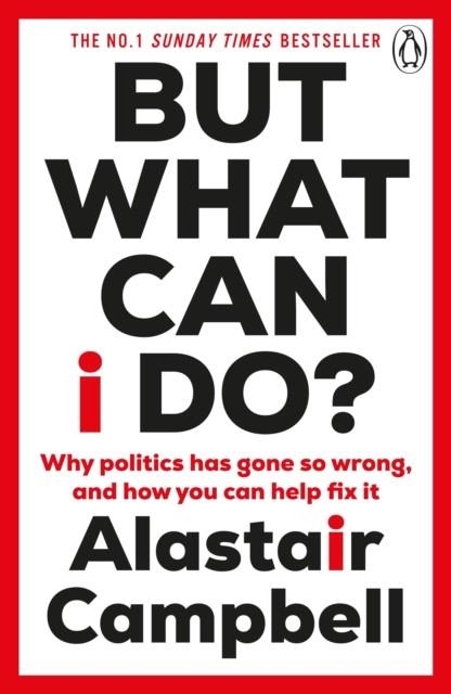 BUT WHAT CAN I DO? : WHY POLITICS HAS GONE SO WRONG, AND HOW YOU CAN HELP FIX IT | 9781804943137 | ALASTAIR CAMPBELL