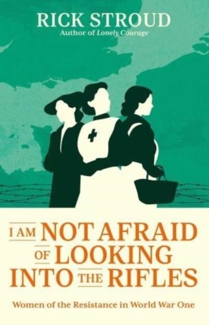 I AM NOT AFRAID OF LOOKING INTO THE RIFLES : WOMEN SECRET AGENTS OF THE FIRST WORLD WAR | 9781398507067 | RICK STROUD