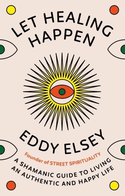 LET HEALING HAPPEN : A SHAMANIC GUIDE TO LIVING AN AUTHENTIC AND HAPPY LIFE | 9781846047534 | EDDY ELSEY