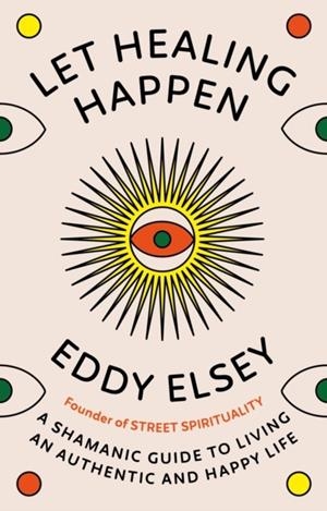 LET HEALING HAPPEN : A SHAMANIC GUIDE TO LIVING AN AUTHENTIC AND HAPPY LIFE | 9781846047534 | EDDY ELSEY
