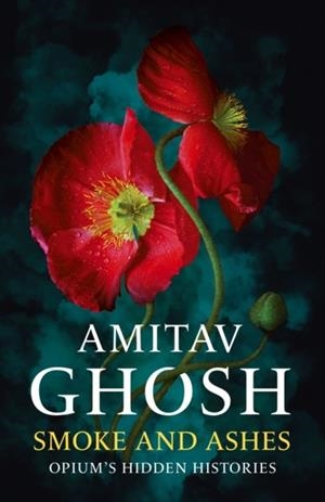 SMOKE AND ASHES : OPIUM'S HIDDEN HISTORIES | 9781529349245 | AMITAV GHOSH