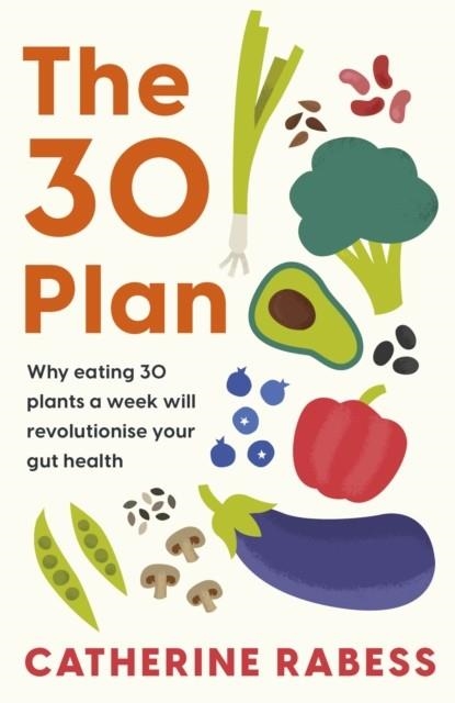 THE 30 PLAN : WHY EATING 30 PLANTS A WEEK WILL REVOLUTIONISE YOUR GUT HEALTH | 9781035407187 | CATHERINE RABESS