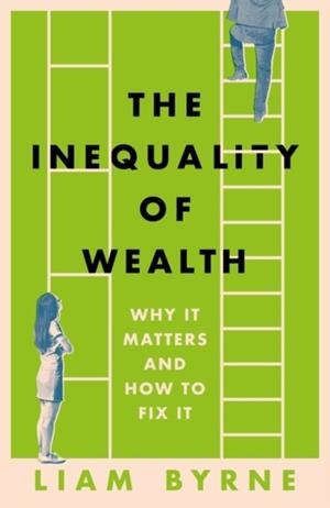 THE INEQUALITY OF WEALTH : WHY IT MATTERS AND HOW TO FIX IT | 9781804543382 | LIAM BYRNE