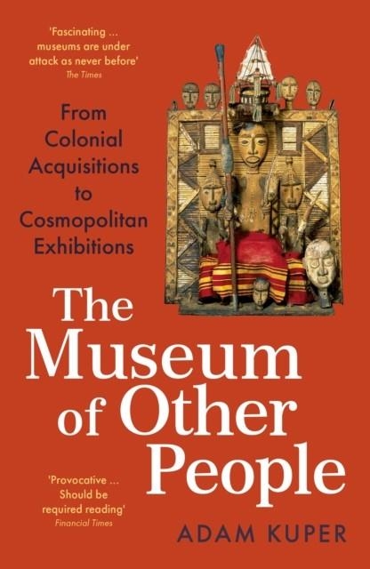 THE MUSEUM OF OTHER PEOPLE : FROM COLONIAL ACQUISITIONS TO COSMOPOLITAN EXHIBITIONS | 9781800810938 | ADAM KUPER