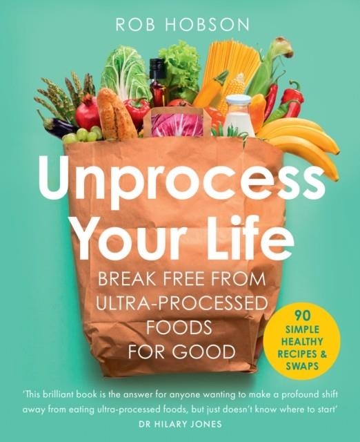 UNPROCESS YOUR LIFE : BREAK FREE FROM ULTRA-PROCESSED FOODS FOR GOOD | 9780008664473 | ROB HOBSON
