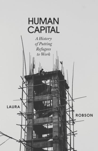 HUMAN CAPITAL : A HISTORY OF PUTTING REFUGEES TO WORK | 9781804290217 | LAURA ROBSON