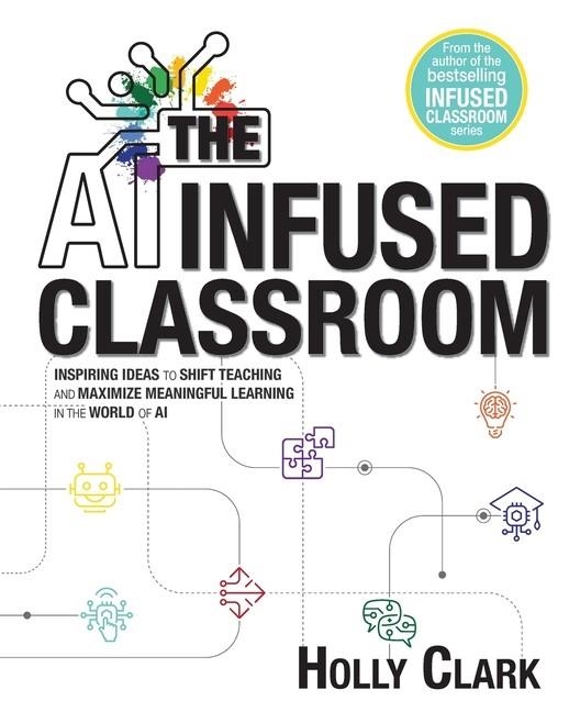 THE AI INFUSED CLASSROOM: INSPIRING IDEAS TO SHIFT TEACHING AND MAXIMIZE MEANINGFUL LEARNING IN THE WORLD OF AI | 9798985137453