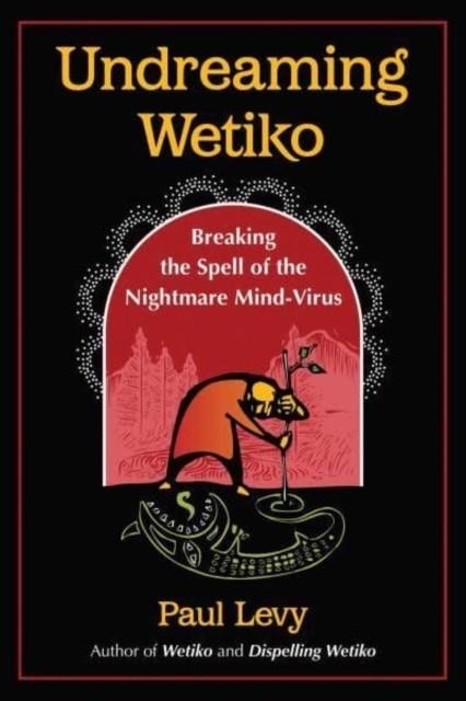 UNDREAMING WETIKO : BREAKING THE SPELL OF THE NIGHTMARE MIND-VIRUS | 9781644115664 | PAUL LEVY 