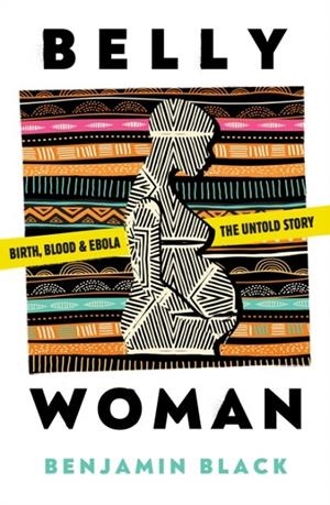 BELLY WOMAN :  BIRTH, BLOOD AND EBOLA | 9781911107576 | BENJAMIN BLACK